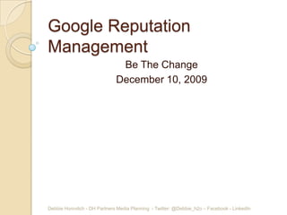 Google Reputation
Management
                               Be The Change
                              December 10, 2009




Debbie Horovitch - DH Partners Media Planning - Twitter: @Debbie_h2o – Facebook - LinkedIn
 