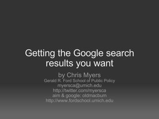 Getting the Google search results you want by Chris Myers Gerald R. Ford School of Public Policy [email_address] http://twitter.com/myersca aim & google: oldmacbum http://www.fordschool.umich.edu 
