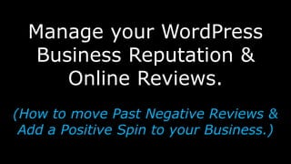 Manage your WordPress
Business Reputation &
Online Reviews.
(How to move Past Negative Reviews &
Add a Positive Spin to your Business.)
 