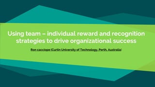 Using team – individual reward and recognition
strategies to drive organizational success
Ron cacciope (Curtin University of Technology, Perth, Australia)
 