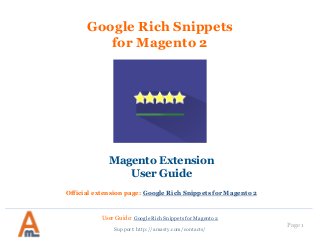 User Guide: Google Rich Snippets for Magento 2
Page 1
Google Rich Snippets
for Magento 2
Magento Extension
User Guide
Official extension page: Google Rich Snippets for Magento 2
Support: http://amasty.com/contacts/
 