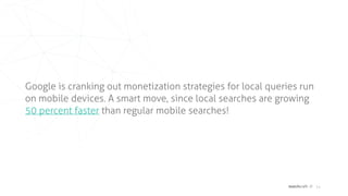 matchcraft // 14
Google is cranking out monetization strategies for local queries run
on mobile devices. A smart move, since local searches are growing
50 percent faster than regular mobile searches!
 