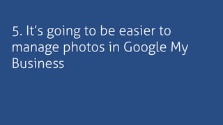 5. It’s going to be easier to
manage photos in Google My
Business
 