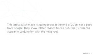 matchcraft // 6
This latest batch made its quiet debut at the end of 2016; not a peep
from Google. They show related stories from a publisher, which can
appear in conjunction with the news reel.
 