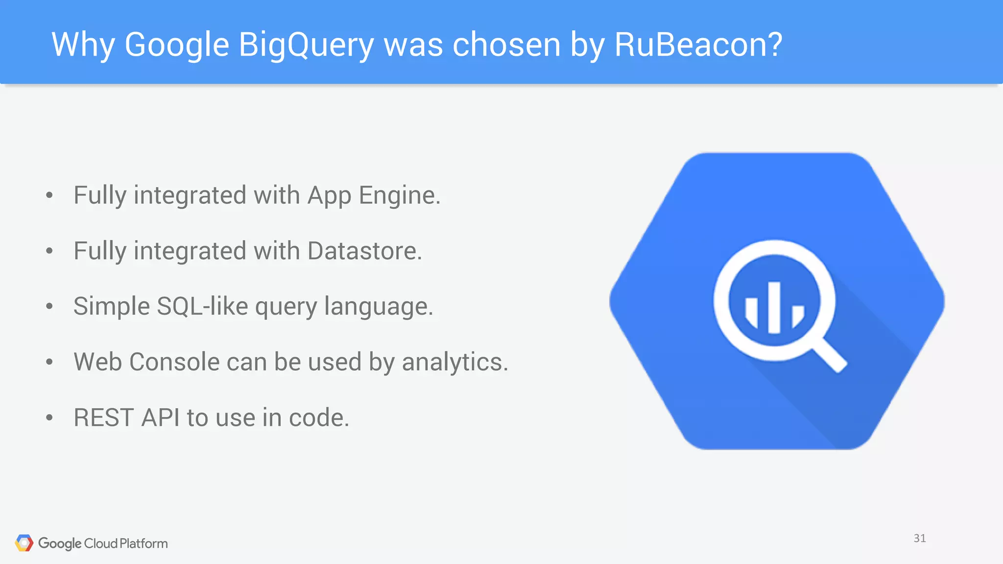 Why Google BigQuery was chosen by RuBeacon?
31
• Fully integrated with App Engine.
• Fully integrated with Datastore.
• Simple SQL-like query language.
• Web Console can be used by analytics.
• REST API to use in code.
 