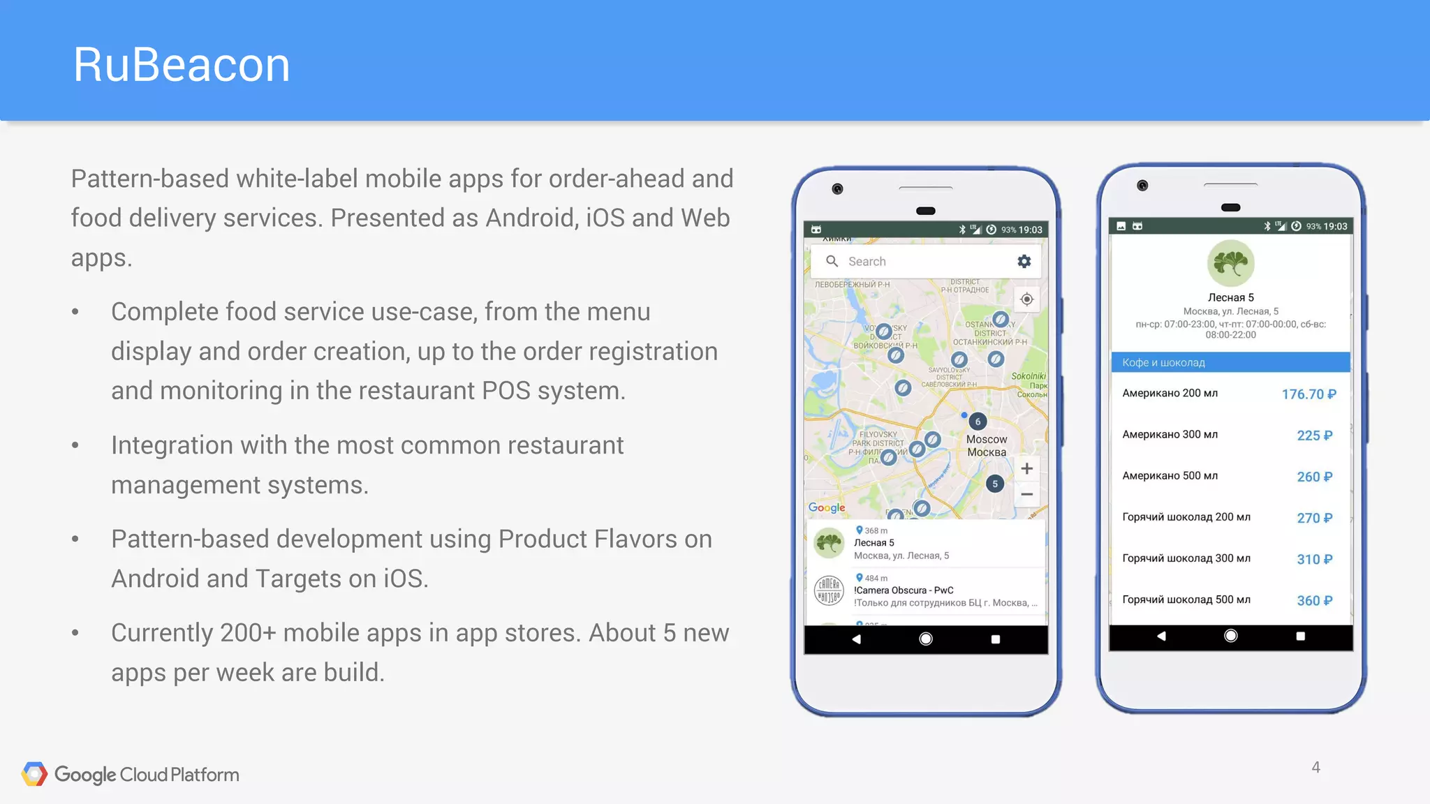 Pattern-based white-label mobile apps for order-ahead and
food delivery services. Presented as Android, iOS and Web
apps.
• Complete food service use-case, from the menu
display and order creation, up to the order registration
and monitoring in the restaurant POS system.
• Integration with the most common restaurant
management systems.
• Pattern-based development using Product Flavors on
Android and Targets on iOS.
• Currently 200+ mobile apps in app stores. About 5 new
apps per week are build.
RuBeacon
4
 