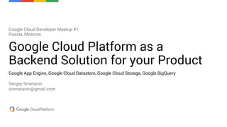 Google Cloud Platform as a
Backend Solution for your Product
Google Cloud Developer Meetup #1
Russia, Moscow
Google App Engine, Google Cloud Datastore, Google Cloud Storage, Google BigQuery
Sergey Smetanin
sismetanin@gmail.com
 