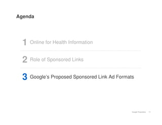 Agenda




  1 Online for Health Information
  2 Role of Sponsored Links
  3 Google’s Proposed Sponsored Link Ad Formats


                                              Google Proprietary   11
 
