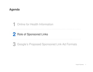 Agenda




  1 Online for Health Information
  2 Role of Sponsored Links
  3 Google’s Proposed Sponsored Link Ad Formats


                                              Google Proprietary   7
 