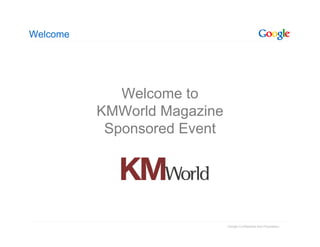Welcome




             Welcome to
          KMWorld Magazine
           Sponsored Event




                             Google Confidential and Proprietary