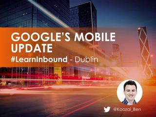 @Koozai_Ben
#LearnInbound - Dublin
GOOGLE’S MOBILE
UPDATE
 