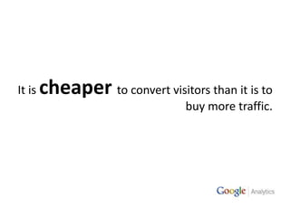 It is cheaperto convert visitors than it is to buy more traffic.