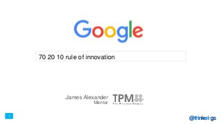 1
@thinkerings
Golden Ratio for
Innovation
James Alexander
Mentor
1
@thinkerings
70 20 10 rule of innovation
 