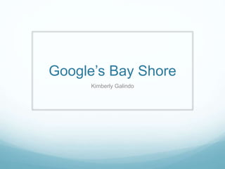 Google’s Bay Shore
Kimberly Galindo
 