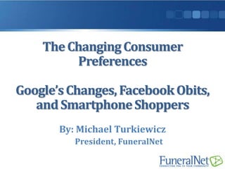 The Changing Consumer
         Preferences

Google’s Changes, Facebook Obits,
   and Smartphone Shoppers
       By: Michael Turkiewicz
          President, FuneralNet
 