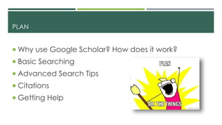 PLAN
 Why use Google Scholar? How does it work?
 Basic Searching
 Advanced Search Tips
 Citations
 Getting Help
 