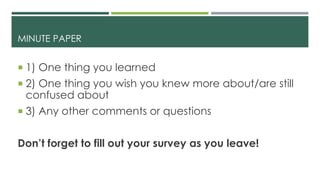 MINUTE PAPER
 1) One thing you learned
 2) One thing you wish you knew more about/are still
confused about
 3) Any other comments or questions
Don’t forget to fill out your survey as you leave!
 