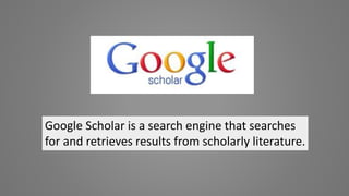Google Scholar is a search engine that searches
for and retrieves results from scholarly literature.
 