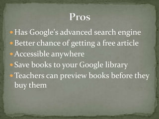  Has Google's advanced search engine
 Better chance of getting a free article
 Accessible anywhere
 Save books to your Google library
 Teachers can preview books before they
 buy them
 