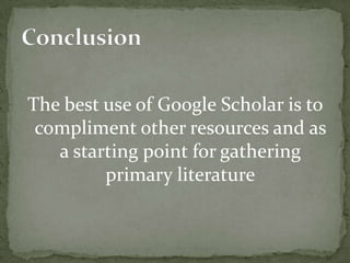 The best use of Google Scholar is to
 compliment other resources and as
   a starting point for gathering
         primary literature
 