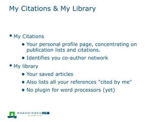 My Citations & My Library
 My Citations
● Your personal profile page, concentrating on
publication lists and citations.
● Identifies you co-author network
 My library
● Your saved articles
● Also lists all your references "cited by me"
● No plugin for word processors (yet)
 