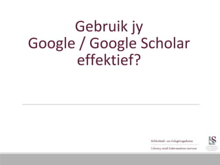 Gebruik jy
Google / Google Scholar
effektief?
 