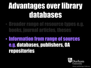 Advantages over library
databases
• Broader range of resource types e.g.
books, journal articles, theses
• Information from range of sources
e.g. databases, publishers, OA
repositories

 