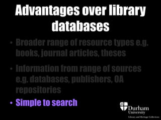 Advantages over library
databases
• Broader range of resource types e.g.
books, journal articles, theses
• Information from range of sources
e.g. databases, publishers, OA
repositories
• Simple to search

 