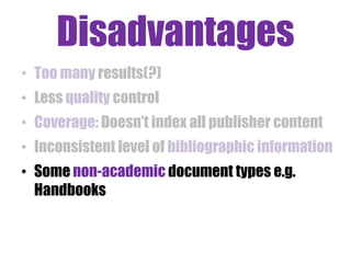 Disadvantages
• Too many results(?)
• Less quality control
• Coverage: Doesn‟t index all publisher content

• Inconsistent level of bibliographic information
• Some non-academic document types e.g.
Handbooks

 