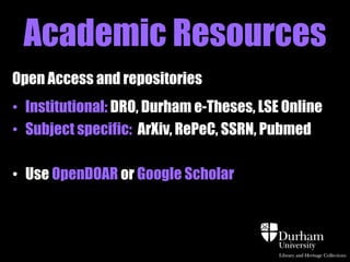 Academic Resources
Open Access and repositories
• Institutional: DRO, Durham e-Theses, LSE Online
• Subject specific: ArXiv, RePeC, SSRN, Pubmed
• Use OpenDOAR or Google Scholar

 