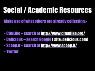 Social / Academic Resources
Make use of what others are already collecting:• CituLike – search at http://www.citeulike.org/
• Delicious – search Google ( site:.delicious.com)
• Scoop.it – search at http://www.scoop.it/
• Twitter

 