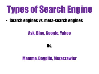 Types of Search Engine
• Search engines vs. meta-search engines
Ask, Bing, Google, Yahoo
Vs.

Mamma, Dogpile, Metacrawler

 