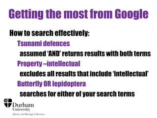 Getting the most from Google
How to search effectively:
Tsunami defences
assumed „AND‟ returns results with both terms
Property –intellectual
excludes all results that include „intellectual‟
Butterfly OR lepidoptera
searches for either of your search terms

 