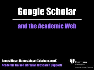 Google Scholar
and the Academic Web

James Bisset (james.bisset@durham.ac.uk)
Academic Liaison Librarian (Research Support)

 