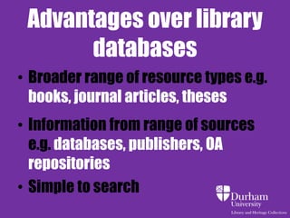Advantages over library 
databases 
• Broader range of resource types e.g. 
books, journal articles, theses 
• Information from range of sources 
e.g. databases, publishers, OA 
repositories 
• Simple to search 
 