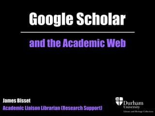 Google Scholar 
Getting the most from search, 
My Citations and Metrics 
James Bisset james.bisset@durham.ac.uk 
Academic Liaison Librarian (Research Support) 
 
