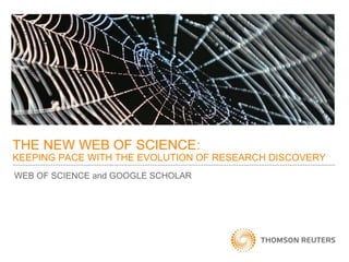 WEB OF SCIENCE and GOOGLE SCHOLAR
THE NEW WEB OF SCIENCE:
KEEPING PACE WITH THE EVOLUTION OF RESEARCH DISCOVERY
 
