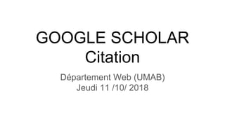 GOOGLE SCHOLAR
Citation
Département Web (UMAB)
Jeudi 11 /10/ 2018
 