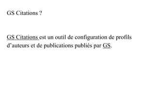 GS Citations ?
GS Citations est un outil de configuration de profils
d’auteurs et de publications publiés par GS.
 