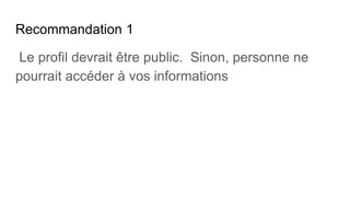 Recommandation 1
Le profil devrait être public. Sinon, personne ne
pourrait accéder à vos informations
 