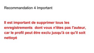 Recommandation 4 Important
Il est important de supprimer tous les
enregistrements dont vous n'êtes pas l'auteur,
car le profil peut être exclu jusqu'à ce qu'il soit
nettoyé
 