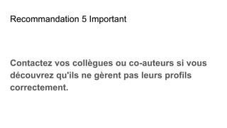 Recommandation 5 Important
Contactez vos collègues ou co-auteurs si vous
découvrez qu'ils ne gèrent pas leurs profils
correctement.
 