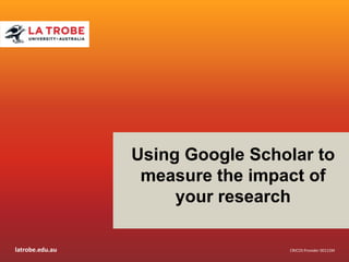 latrobe.edu.au
CRICOS Provider 00115M
CRICOS Provider 00115M
Using Google Scholar to
measure the impact of
your research
 