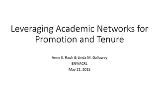 Leveraging Academic Networks for
Promotion and Tenure
Anne E. Rauh & Linda M. Galloway
ENY/ACRL
May 21, 2015
 