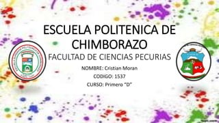 ESCUELA POLITENICA DE
CHIMBORAZO
FACULTAD DE CIENCIAS PECURIAS
NOMBRE: Cristian Moran
CODIGO: 1537
CURSO: Primero “D”
 