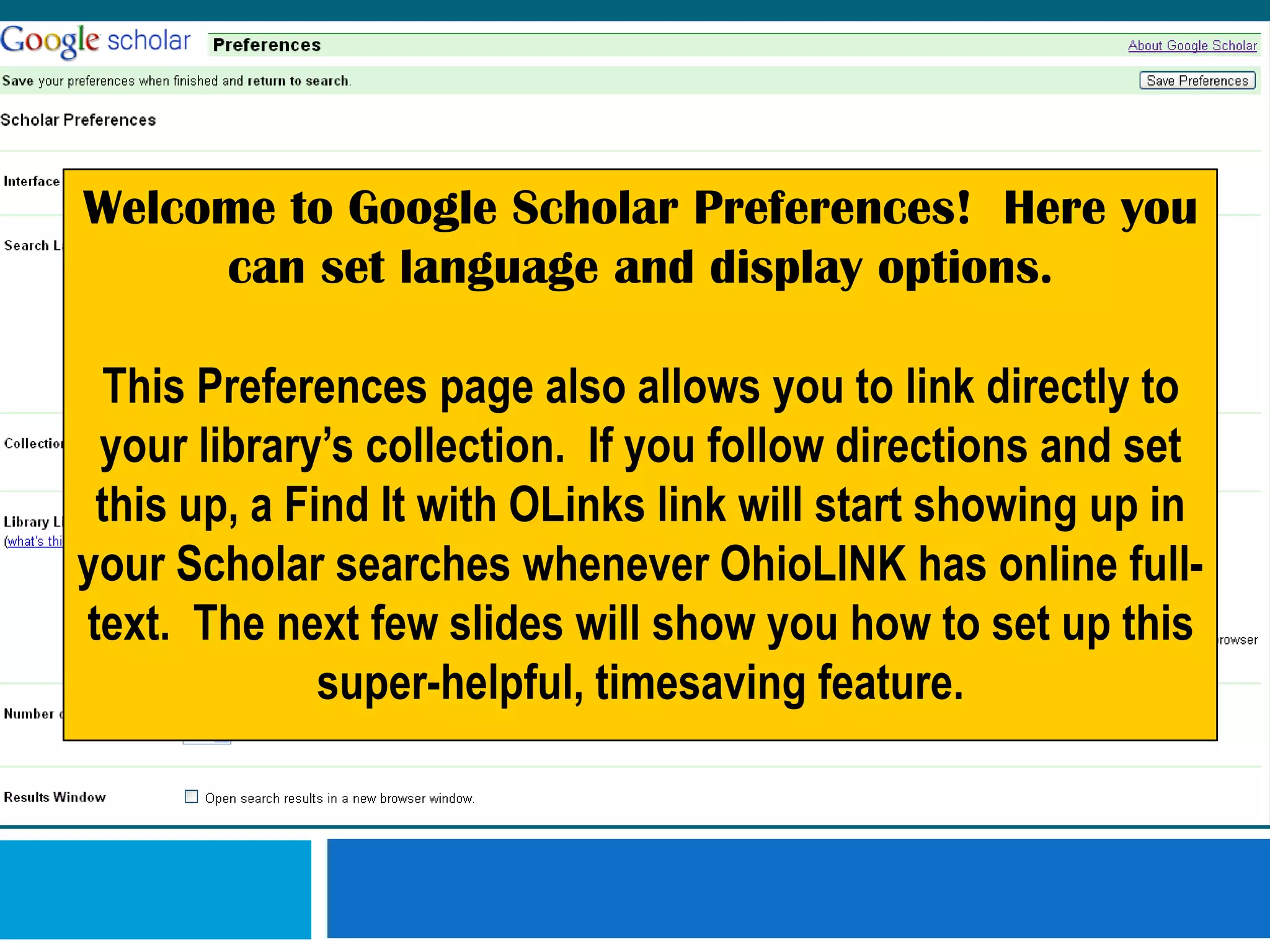 Welcome to Google Scholar Preferences!  Here you can set language and display options.  This Preferences page also allows you to link directly to your library’s collection.  If you follow directions and set this up, a Find It with OLinks link will start showing up in your Scholar searches whenever OhioLINK has online full-text.  The next few slides will show you how to set up this super-helpful, timesaving feature.
