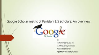 Google Scholar metric of Pakistani LIS scholars: An overview
by
Muhammad Yousuf Ali
M. Phil (Library Science)
Associate Librarian
Aga Khan University, Karachi
 