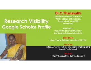 Research Visibility
Google Scholar Profile
Research Visibility
Google Scholar Profile
Dr.C.Thanavathi
Assistant Professor of History,
V.O.C. College of Education,
Thoothukudi – 628 008.
Tamil Nadu.
9629256771
thanavathivoc@rediffmail.com
thanavathic@thanavathi-edu.in
Slide Share
https://www.slideshare.net/thna1581981
You Tube
https://www.youtube.com/channel/UCBgkpBQ
Jce45xPba7uSohxA
Website
http://thanavathi-edu.in/index.html
 