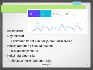 maikku@iki.fi 22
●
Klikkaukset
●
Näyttökerrat
– Lasketaan kerrat kun hakija näki linkin sivulle
●
Keksimääräinen klikkausprosentti
– kilkkaus/näyttökerta
●
Keksimääräinen sija
– Sivuston keskimääräinen sija
 