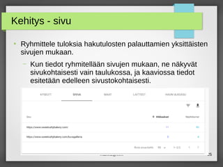 maikku@iki.fi 25
Kehitys - sivu
●
Ryhmittele tuloksia hakutulosten palauttamien yksittäisten
sivujen mukaan.
– Kun tiedot ryhmitellään sivujen mukaan, ne näkyvät
sivukohtaisesti vain taulukossa, ja kaaviossa tiedot
esitetään edelleen sivustokohtaisesti.
 